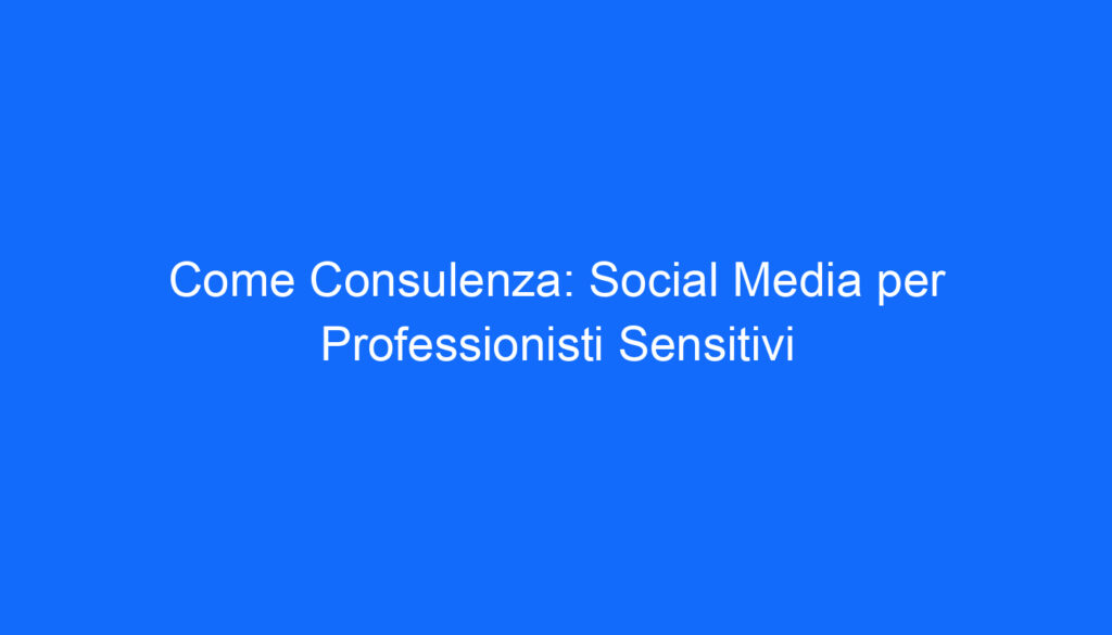 come consulenza social media per professionisti sensitivi