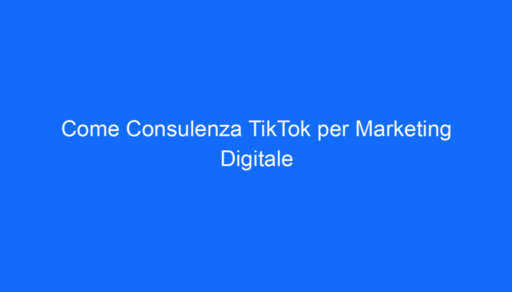 Come Consulenza TikTok per Marketing Digitale