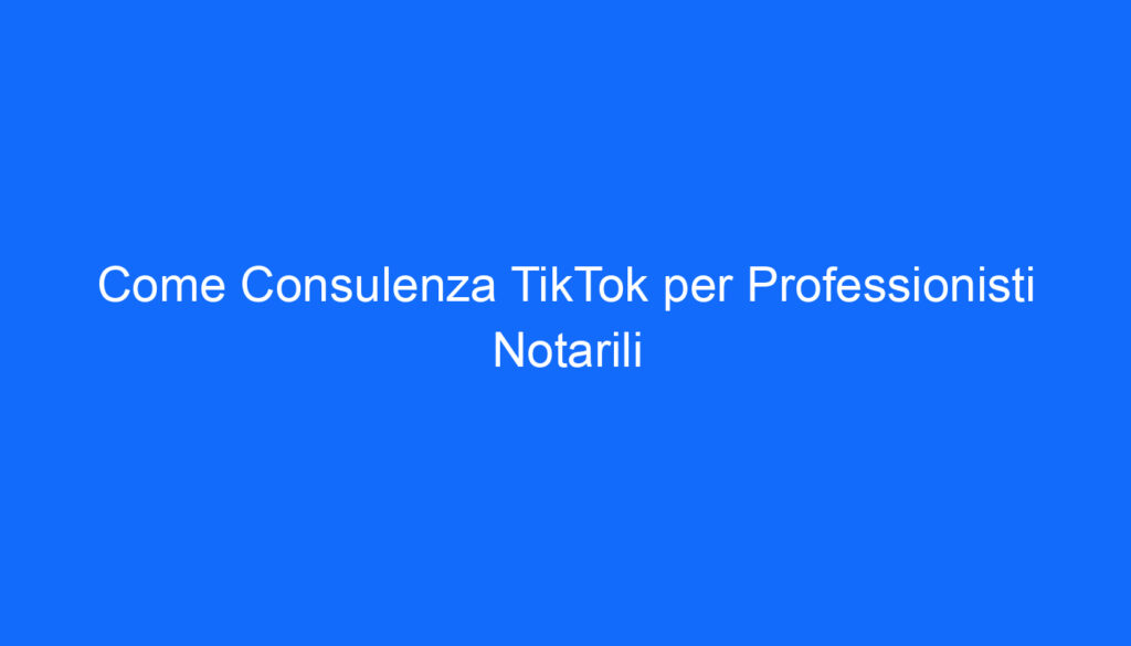 Come Consulenza TikTok per Professionisti Notarili