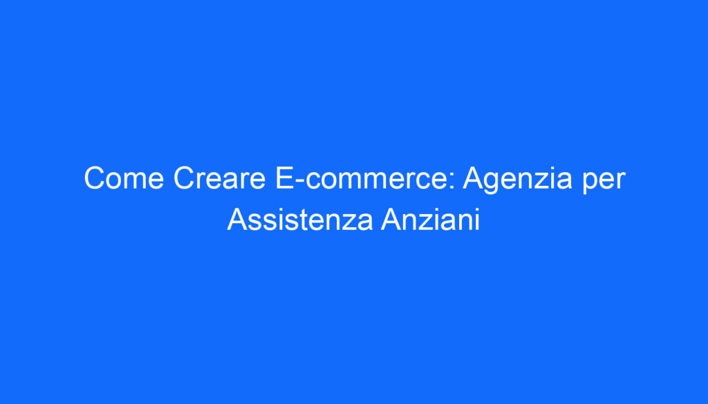 come creare e commerce agenzia per assistenza anziani
