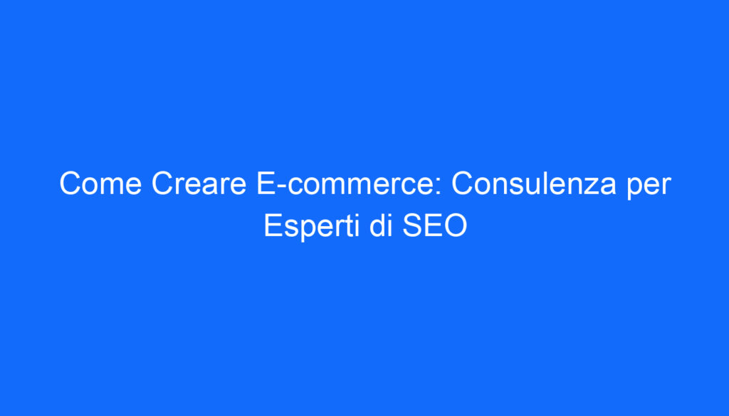 Come Creare E commerce: Consulenza per Esperti di SEO