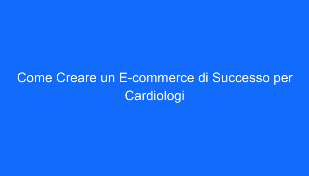 Come Creare un E commerce di Successo per Cardiologi