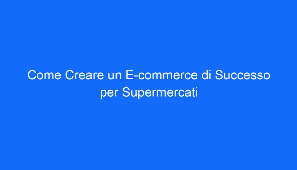 Come Creare un E commerce di Successo per Supermercati