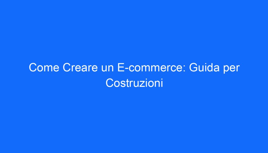 Come Creare un E commerce: Guida per Costruzioni