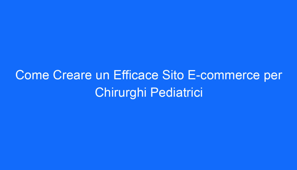 Come Creare un Efficace Sito E commerce per Chirurghi Pediatrici