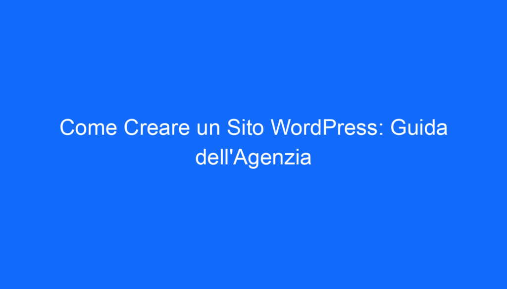 Come Creare un Sito WordPress: Guida dell'Agenzia