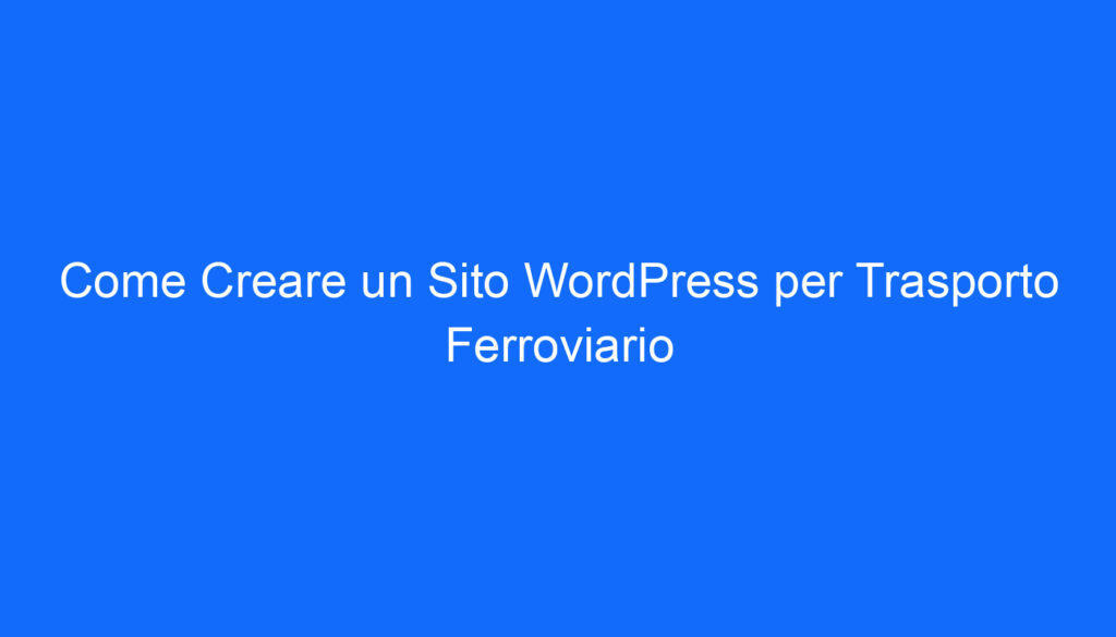 Come Creare un Sito WordPress per Trasporto Ferroviario