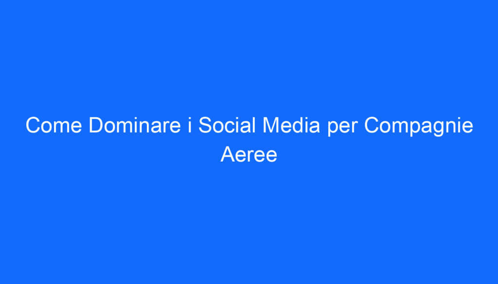 Come Dominare i Social Media per Compagnie Aeree
