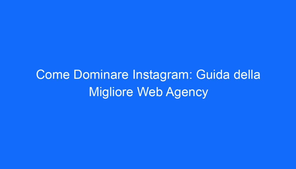 Come Dominare Instagram: Guida della Migliore Web Agency