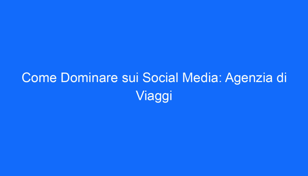 come dominare sui social media agenzia di viaggi