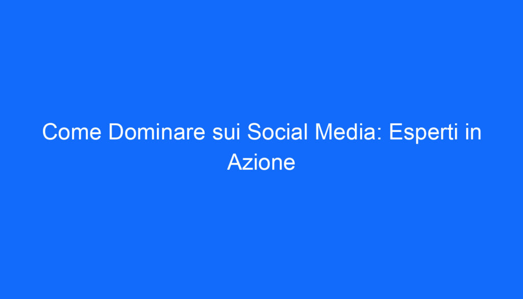 come dominare sui social media esperti in azione