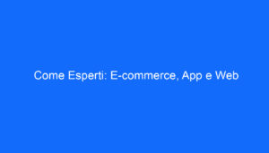 Come Esperti: E commerce, App e Web
