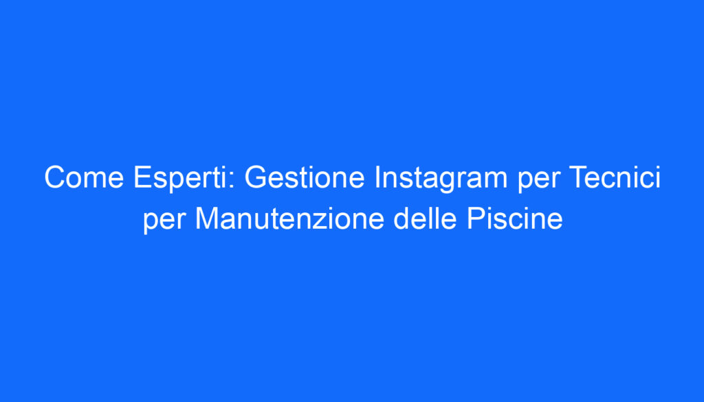 Come Esperti: Gestione Instagram per Tecnici per Manutenzione delle Piscine