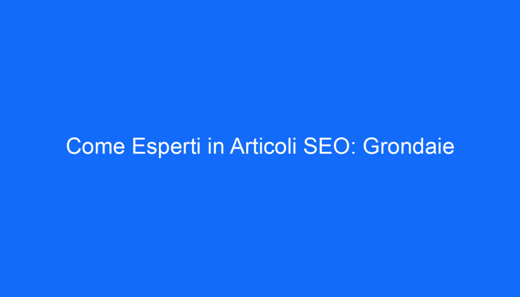 come esperti in articoli seo grondaie
