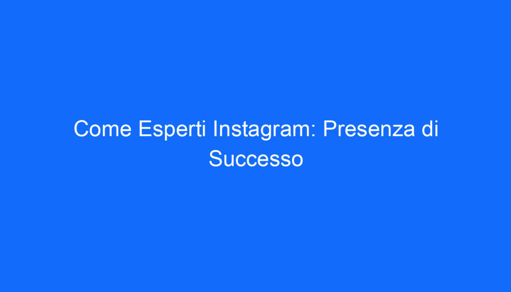 Come Esperti Instagram: Presenza di Successo