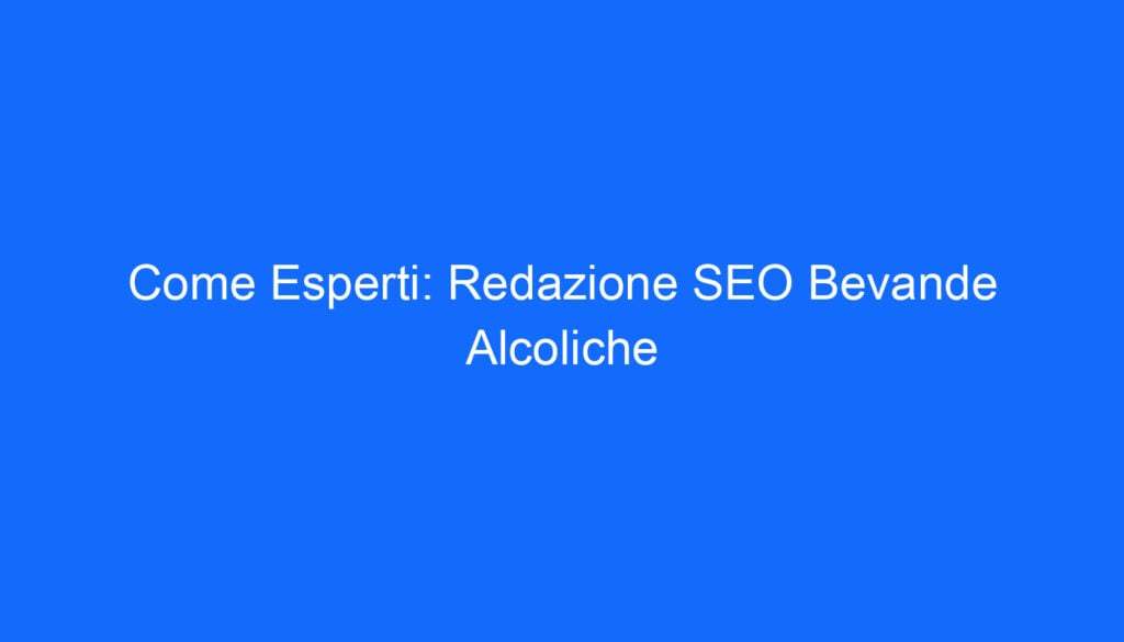 Come Esperti: Redazione SEO Bevande Alcoliche