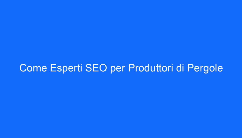 Come Esperti SEO per Produttori di Pergole