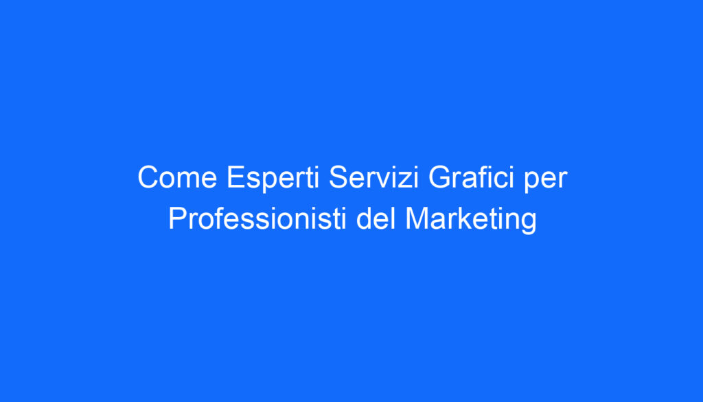 Come Esperti Servizi Grafici per Professionisti del Marketing