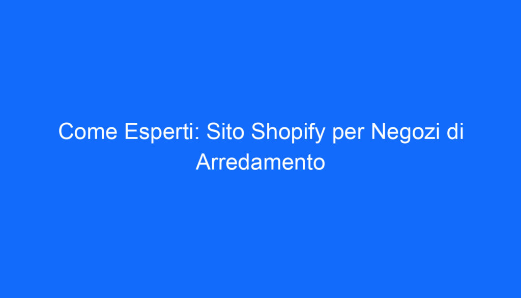 come esperti sito shopify per negozi di arredamento