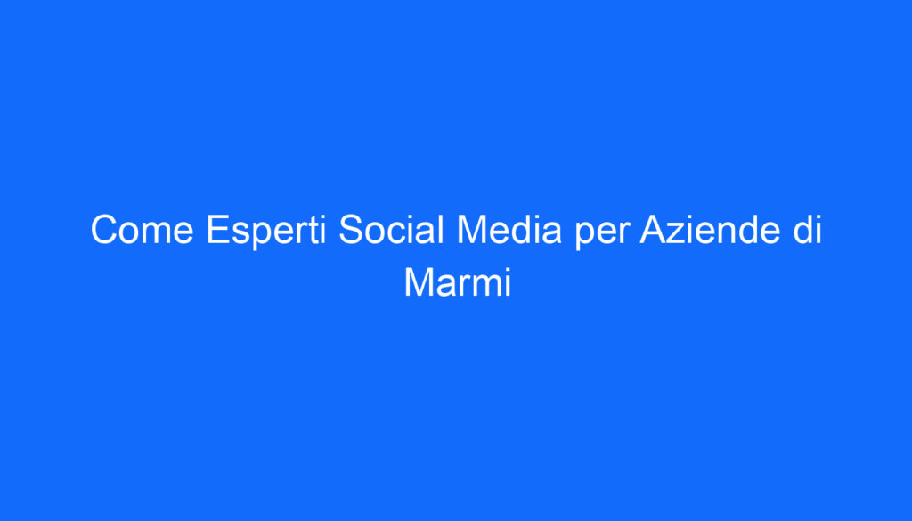 come esperti social media per aziende di marmi