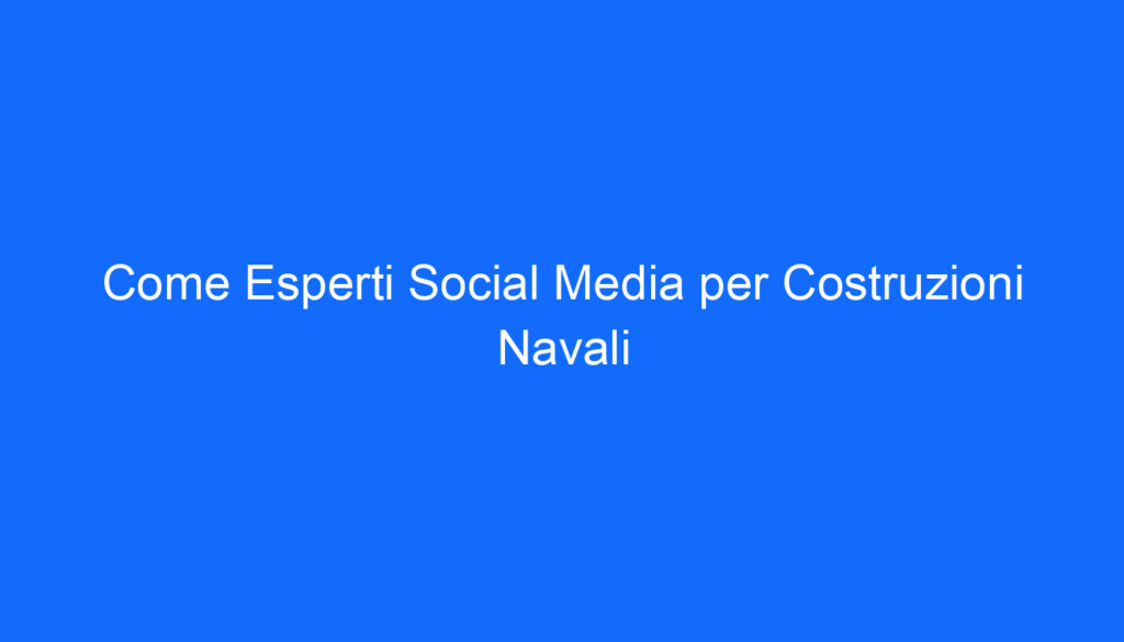 Come Esperti Social Media per Costruzioni Navali