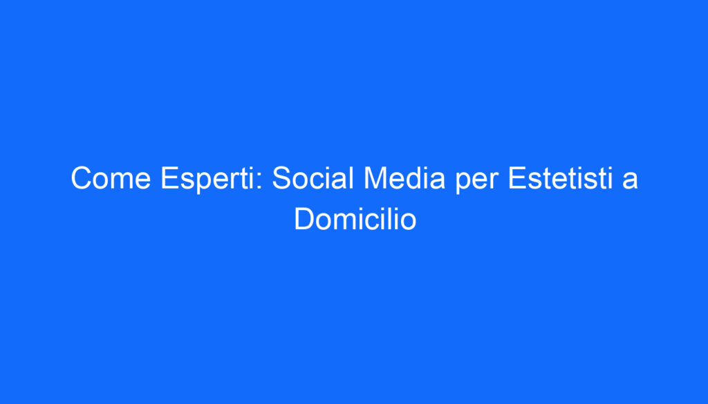Come Esperti: Social Media per Estetisti a Domicilio
