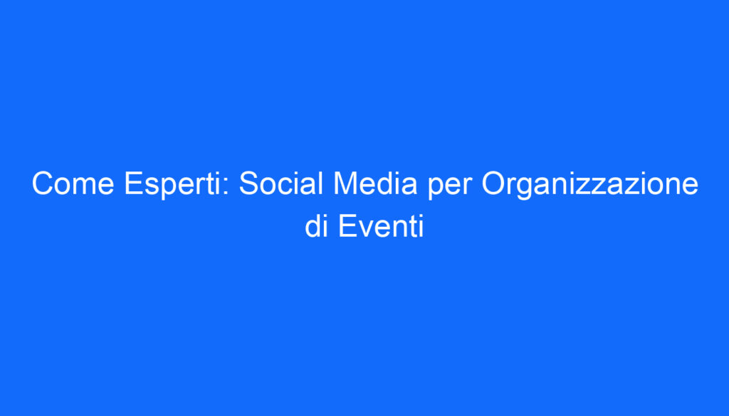 Come Esperti: Social Media per Organizzazione di Eventi