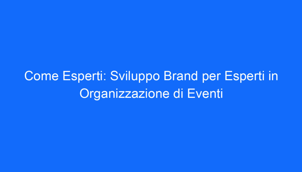 Come Esperti: Sviluppo Brand per Esperti in Organizzazione di Eventi
