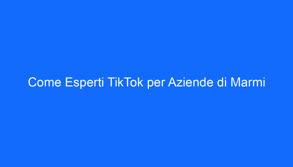 come esperti tiktok per aziende di marmi