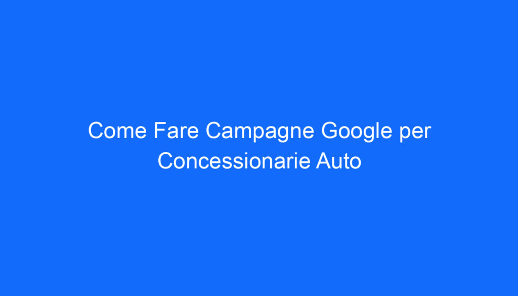 Come Fare Campagne Google per Concessionarie Auto