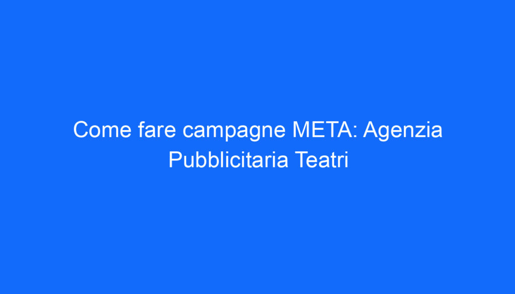 Come fare campagne META: Agenzia Pubblicitaria Teatri