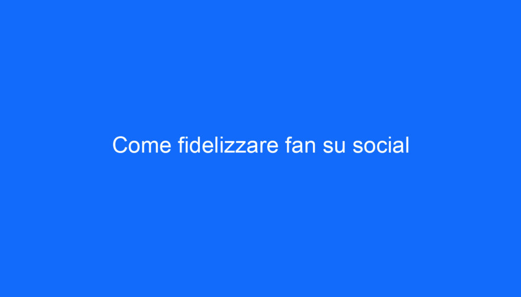 Come fidelizzare fan su social