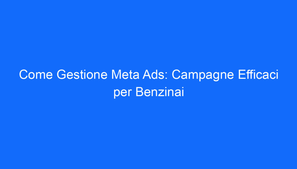 Come Gestione Meta Ads: Campagne Efficaci per Benzinai