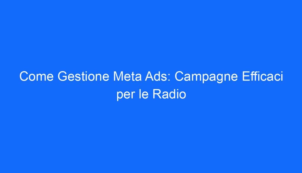 Come Gestione Meta Ads: Campagne Efficaci per le Radio