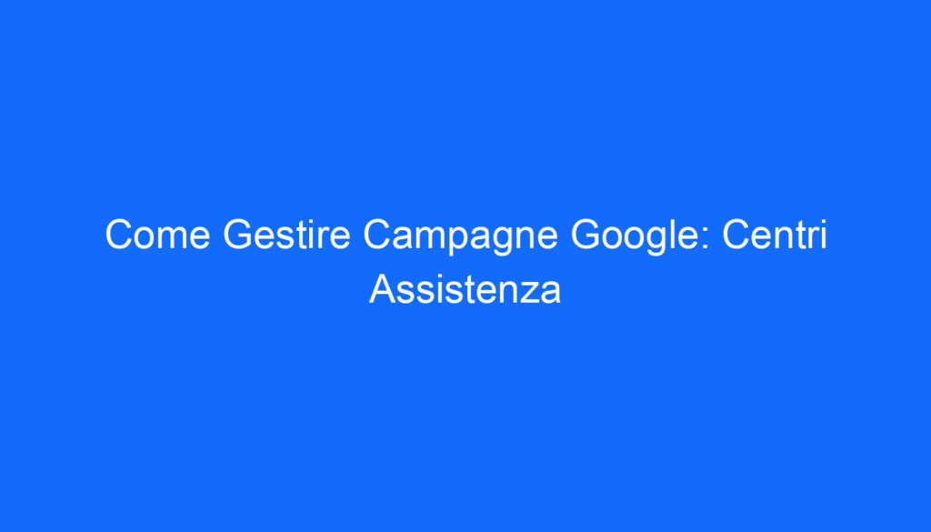 Come Gestire Campagne Google: Centri Assistenza
