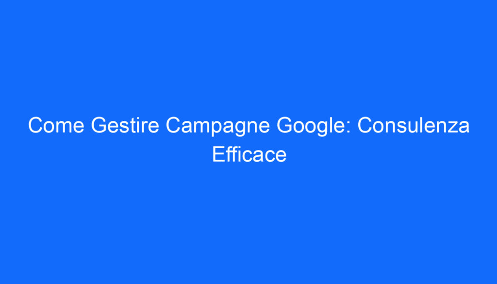 come gestire campagne google consulenza efficace