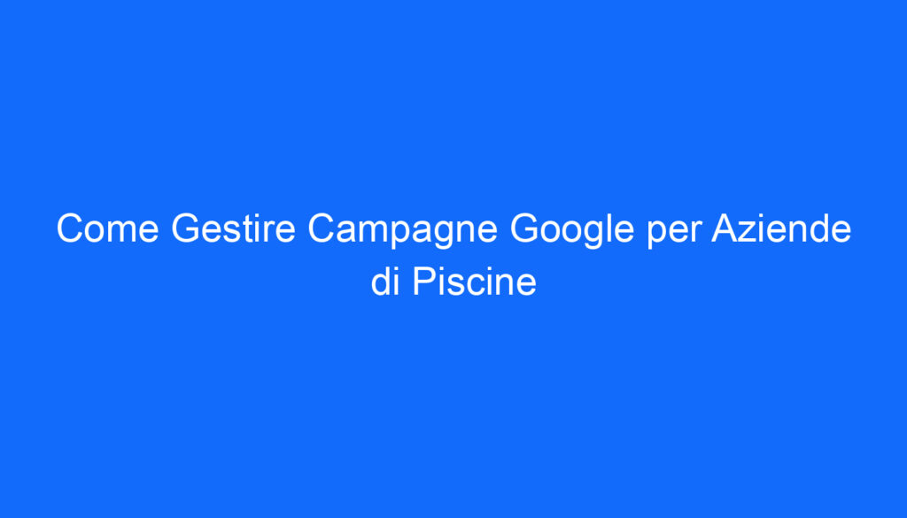 come gestire campagne google per aziende di piscine