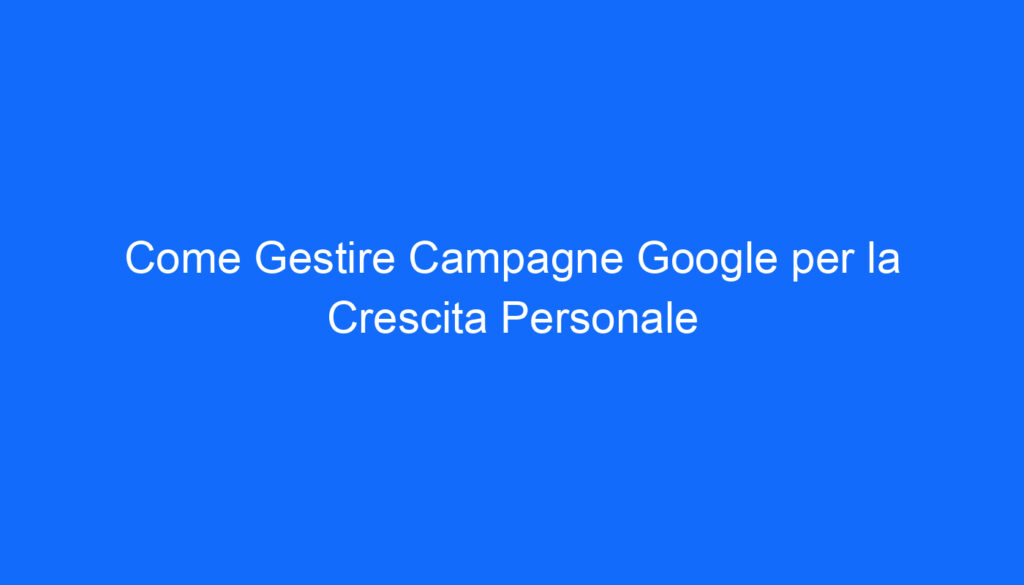 Come Gestire Campagne Google per la Crescita Personale