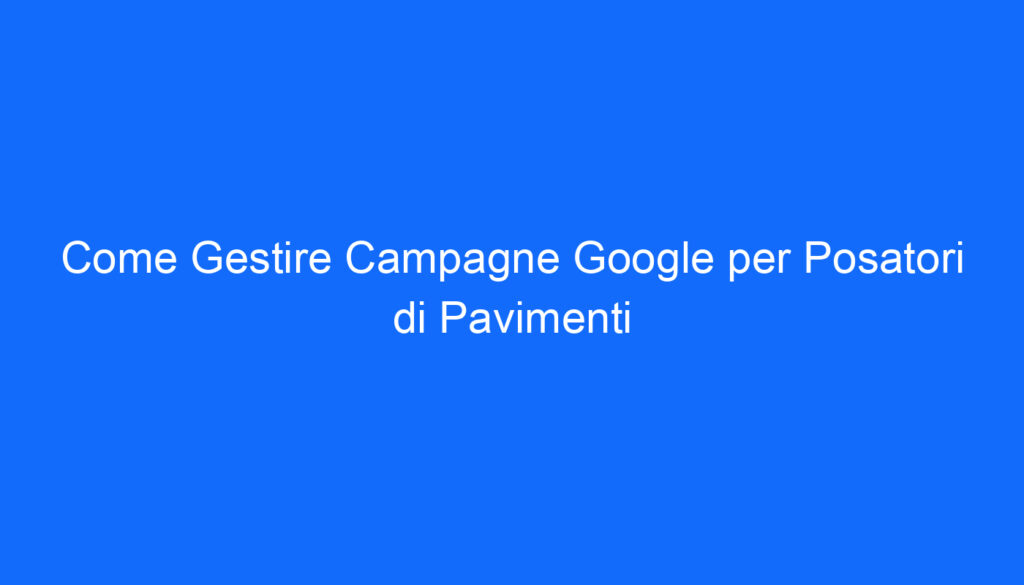 Come Gestire Campagne Google per Posatori di Pavimenti