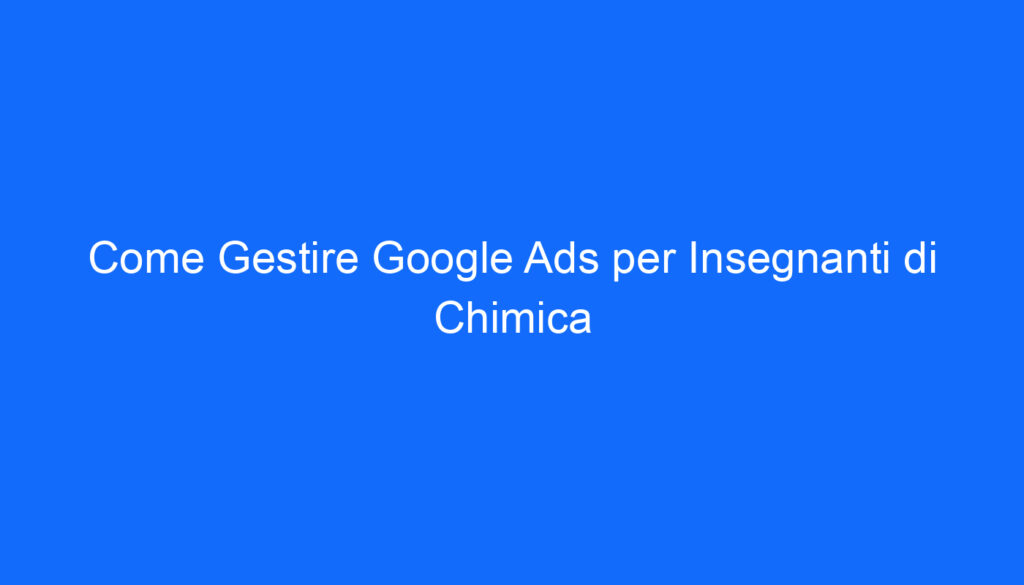 Come Gestire Google Ads per Insegnanti di Chimica