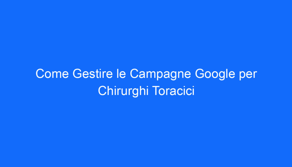 Come Gestire le Campagne Google per Chirurghi Toracici