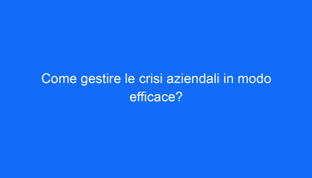 Come gestire le crisi aziendali in modo efficace?