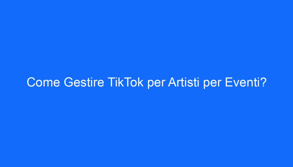 come gestire tiktok per artisti per eventi