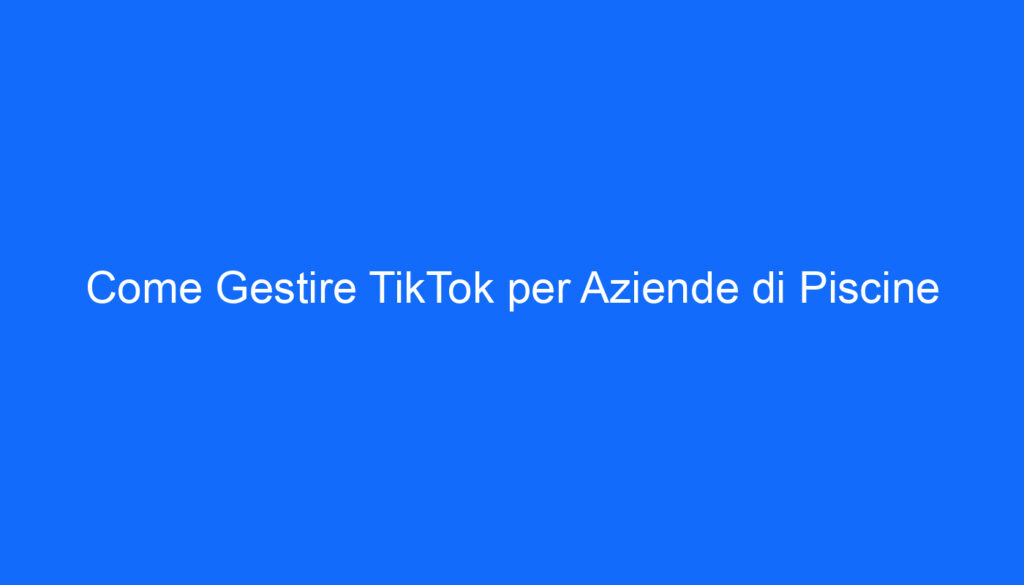 Come Gestire TikTok per Aziende di Piscine