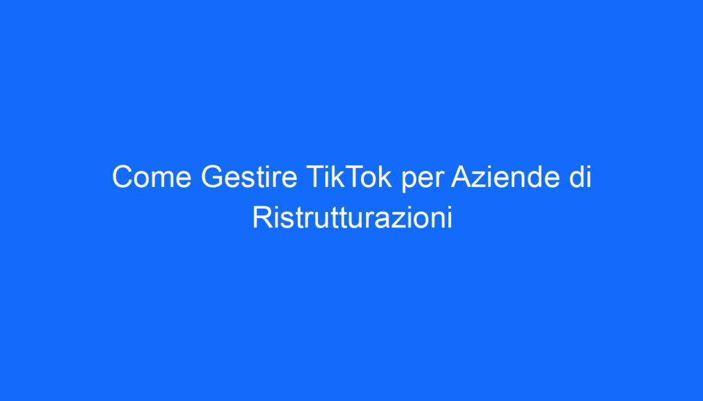 Come Gestire TikTok per Aziende di Ristrutturazioni