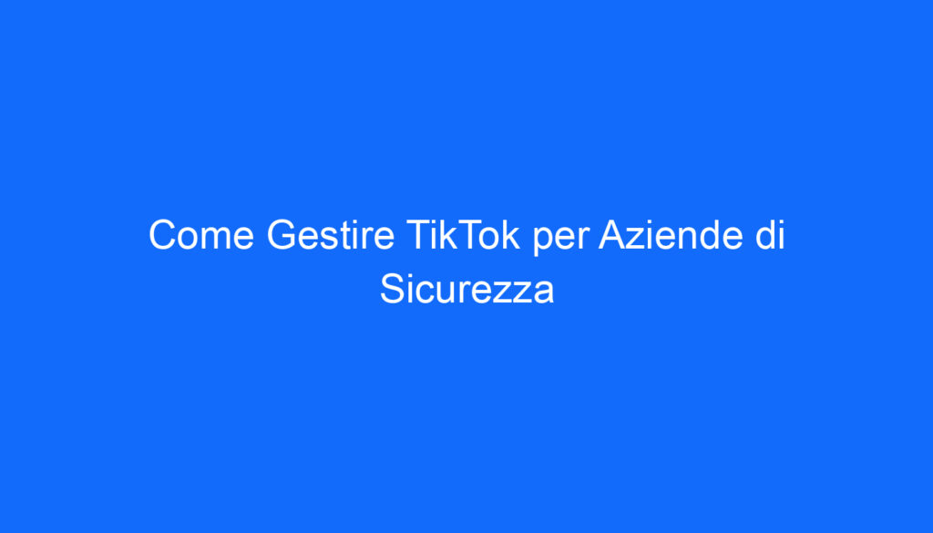 come gestire tiktok per aziende di sicurezza