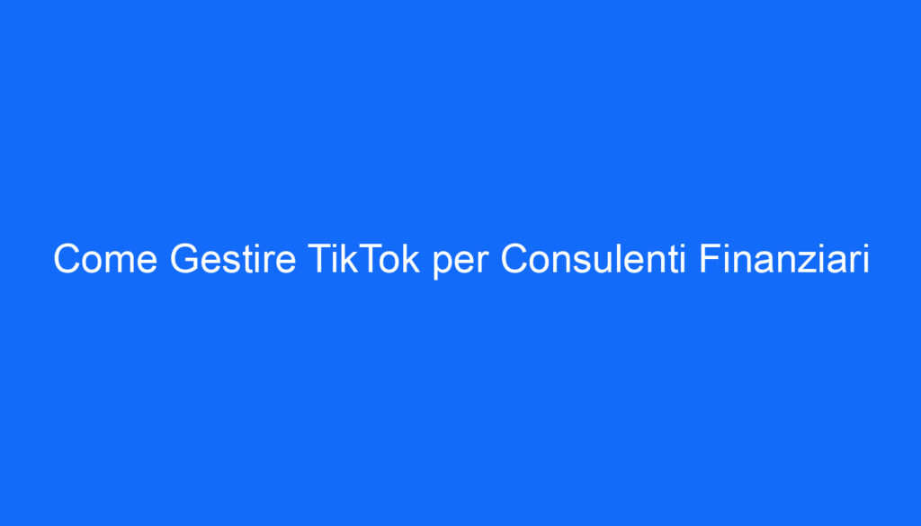 Come Gestire TikTok per Consulenti Finanziari