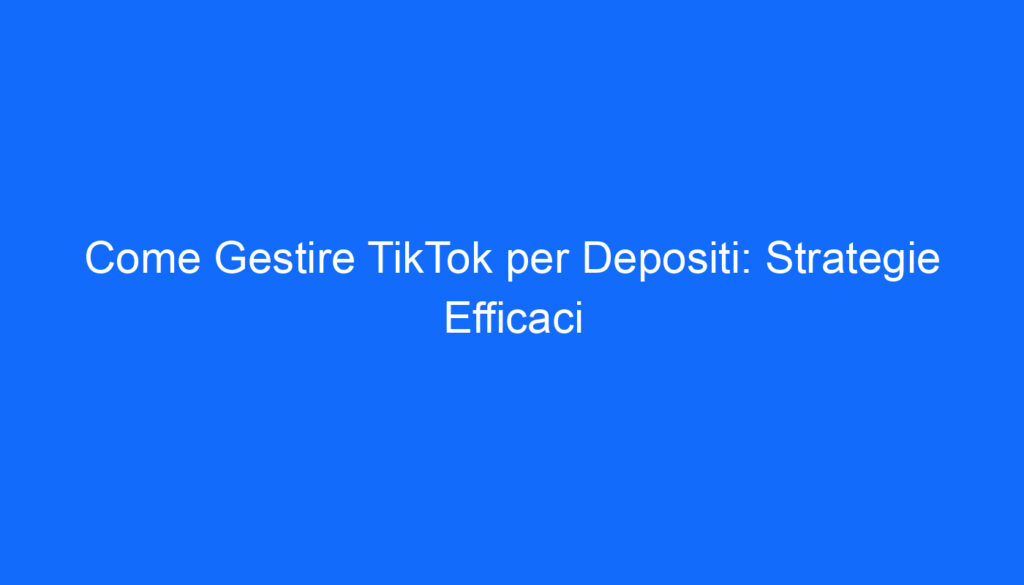 Come Gestire TikTok per Depositi: Strategie Efficaci