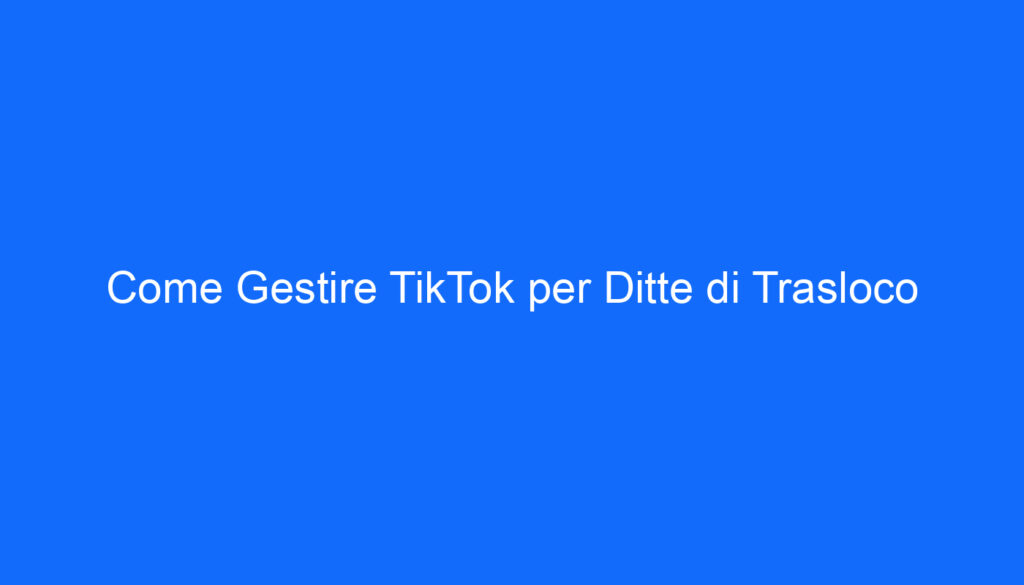 Come Gestire TikTok per Ditte di Trasloco
