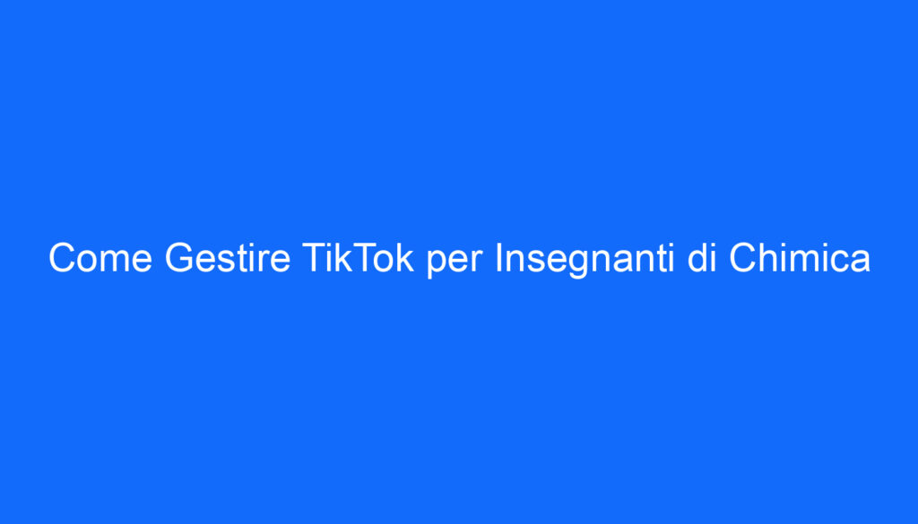 Come Gestire TikTok per Insegnanti di Chimica
